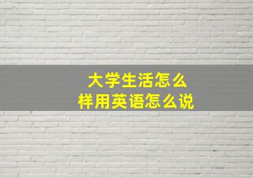 大学生活怎么样用英语怎么说