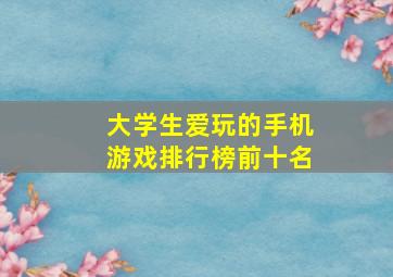 大学生爱玩的手机游戏排行榜前十名