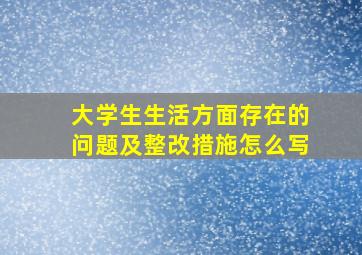 大学生生活方面存在的问题及整改措施怎么写