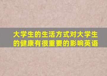 大学生的生活方式对大学生的健康有很重要的影响英语