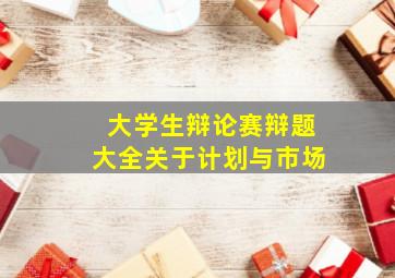 大学生辩论赛辩题大全关于计划与市场