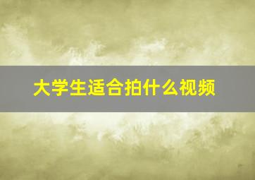 大学生适合拍什么视频