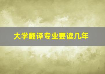 大学翻译专业要读几年