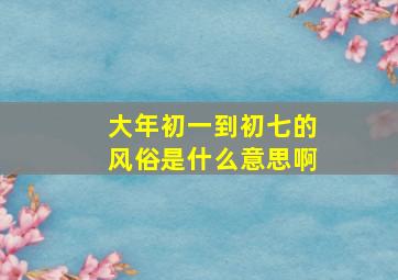 大年初一到初七的风俗是什么意思啊