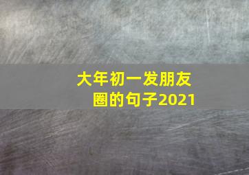 大年初一发朋友圈的句子2021