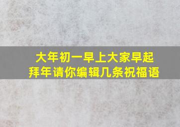 大年初一早上大家早起拜年请你编辑几条祝福语