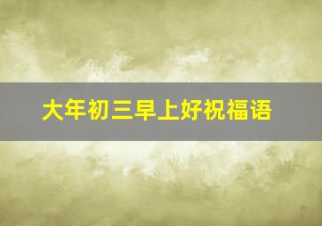 大年初三早上好祝福语