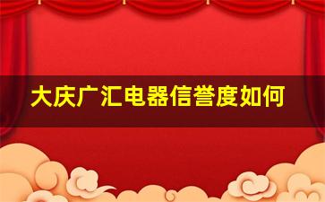 大庆广汇电器信誉度如何