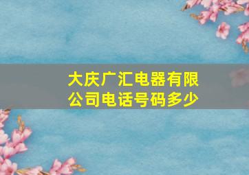 大庆广汇电器有限公司电话号码多少