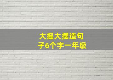 大摇大摆造句子6个字一年级