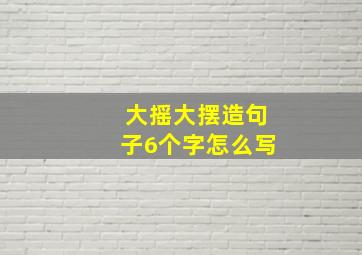 大摇大摆造句子6个字怎么写