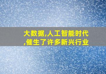 大数据,人工智能时代,催生了许多新兴行业