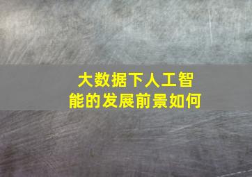 大数据下人工智能的发展前景如何