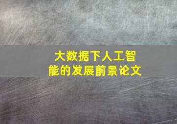 大数据下人工智能的发展前景论文