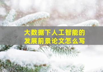 大数据下人工智能的发展前景论文怎么写