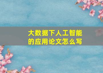 大数据下人工智能的应用论文怎么写