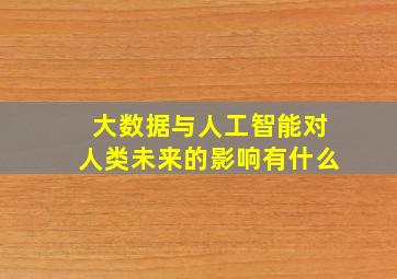 大数据与人工智能对人类未来的影响有什么