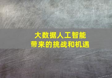 大数据人工智能带来的挑战和机遇