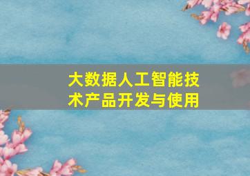 大数据人工智能技术产品开发与使用