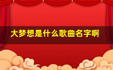 大梦想是什么歌曲名字啊