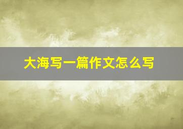 大海写一篇作文怎么写