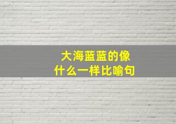 大海蓝蓝的像什么一样比喻句