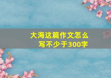 大海这篇作文怎么写不少于300字