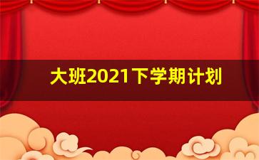 大班2021下学期计划