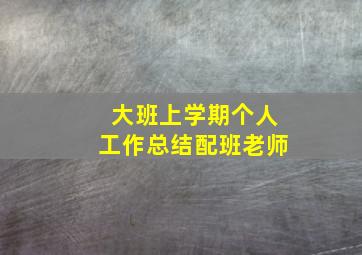 大班上学期个人工作总结配班老师