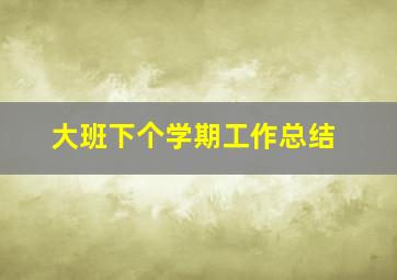 大班下个学期工作总结