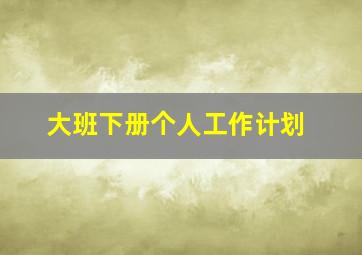 大班下册个人工作计划