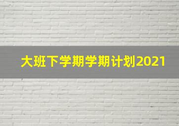 大班下学期学期计划2021