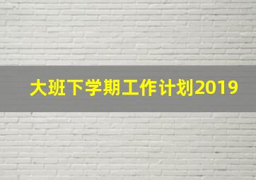 大班下学期工作计划2019