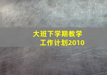 大班下学期教学工作计划2010