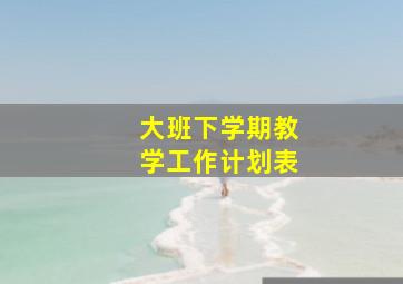 大班下学期教学工作计划表