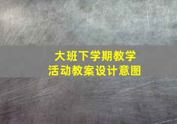 大班下学期教学活动教案设计意图