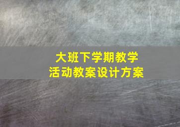 大班下学期教学活动教案设计方案