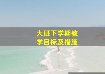 大班下学期教学目标及措施