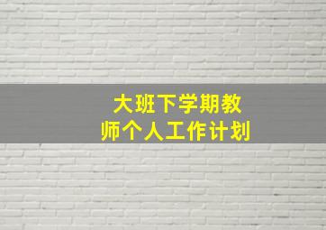 大班下学期教师个人工作计划