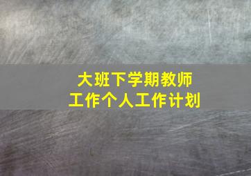 大班下学期教师工作个人工作计划