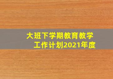 大班下学期教育教学工作计划2021年度