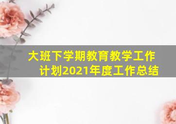 大班下学期教育教学工作计划2021年度工作总结