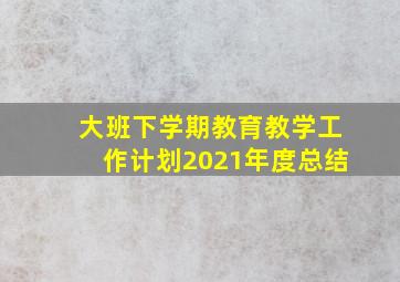 大班下学期教育教学工作计划2021年度总结