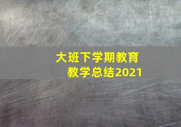 大班下学期教育教学总结2021