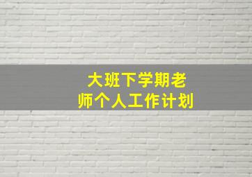 大班下学期老师个人工作计划