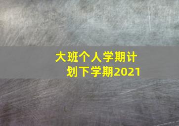 大班个人学期计划下学期2021