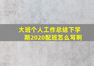 大班个人工作总结下学期2020配班怎么写啊