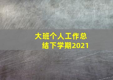 大班个人工作总结下学期2021