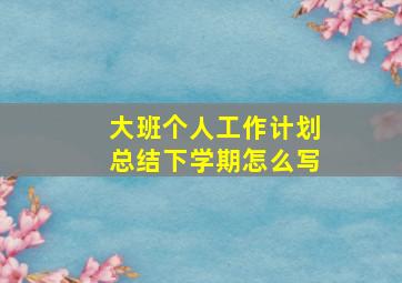 大班个人工作计划总结下学期怎么写