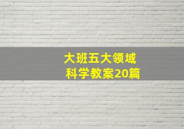 大班五大领域科学教案20篇